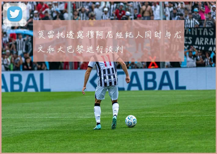 莫雷托透露穆阿尼经纪人同时与尤文和大巴黎进行谈判