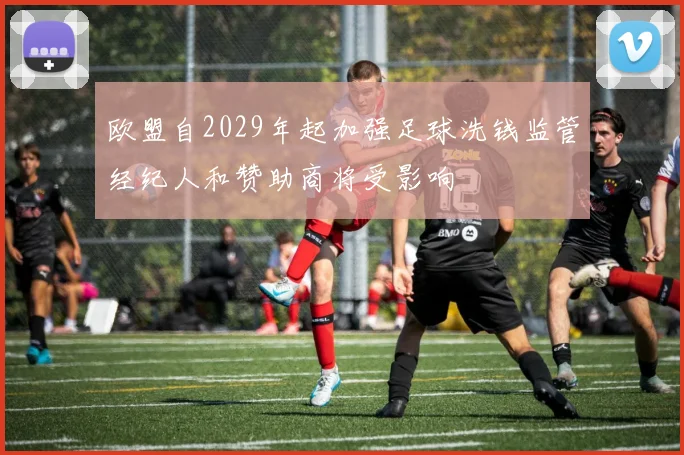欧盟自2029年起加强足球洗钱监管经纪人和赞助商将受影响