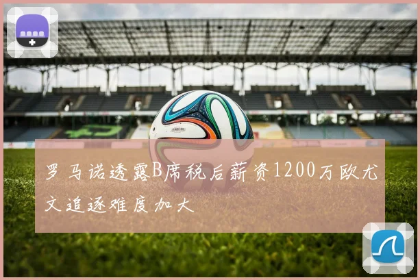罗马诺透露B席税后薪资1200万欧尤文追逐难度加大