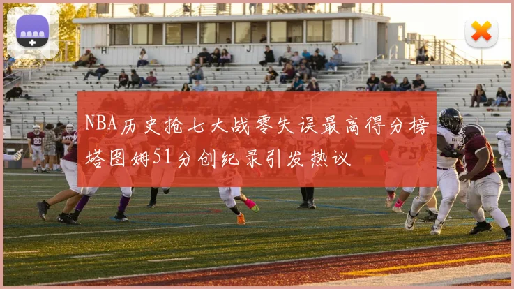 NBA历史抢七大战零失误最高得分榜塔图姆51分创纪录引发热议