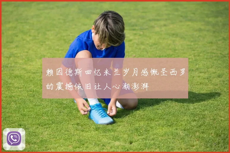 赖因德斯回忆米兰岁月感慨圣西罗的震撼依旧让人心潮澎湃