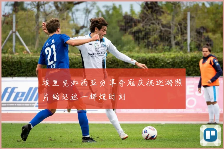埃里克加西亚分享夺冠庆祝巡游照片铭记这一辉煌时刻