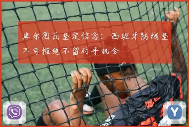 库尔图瓦坚定信念：西班牙防线坚不可摧绝不留对手机会