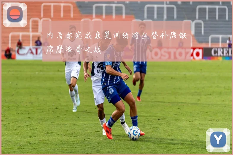 内马尔完成康复训练将坐替补席缺席摩洛哥之战