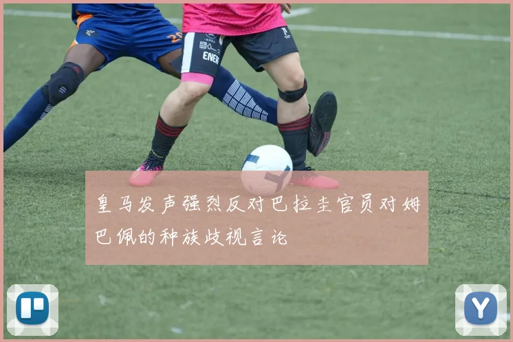 皇马发声强烈反对巴拉圭官员对姆巴佩的种族歧视言论