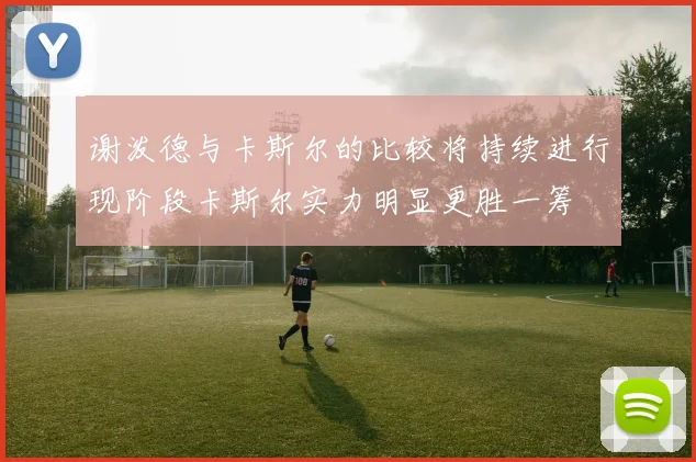谢泼德与卡斯尔的比较将持续进行现阶段卡斯尔实力明显更胜一筹