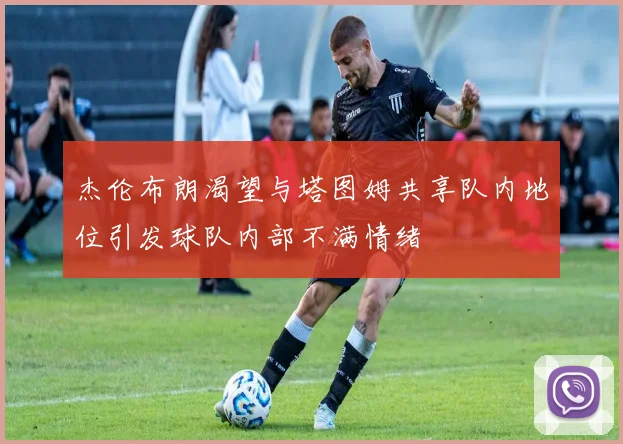 杰伦布朗渴望与塔图姆共享队内地位引发球队内部不满情绪
