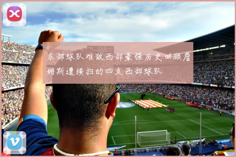 东部球队难敌西部豪强历史回顾詹姆斯遭横扫的四支西部球队