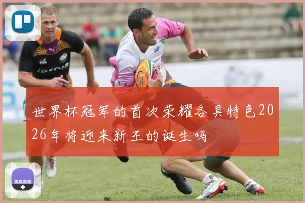 世界杯冠军的首次荣耀各具特色2026年将迎来新王的诞生吗