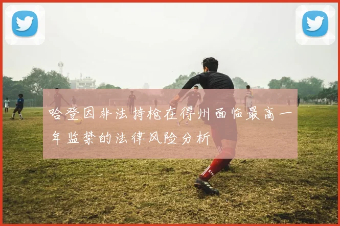 哈登因非法持枪在得州面临最高一年监禁的法律风险分析