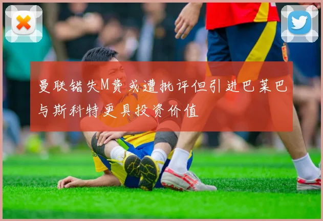 曼联错失M费或遭批评但引进巴莱巴与斯科特更具投资价值