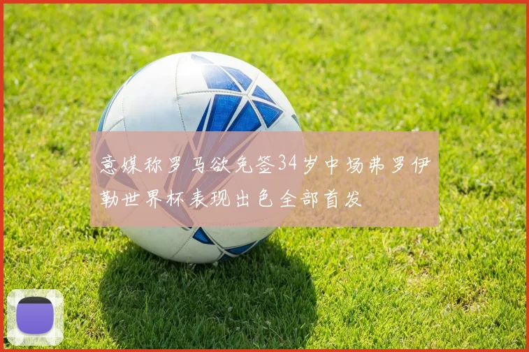 意媒称罗马欲免签34岁中场弗罗伊勒世界杯表现出色全部首发