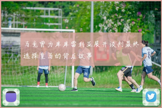 马竞曾为库库雷利亚展开谈判最终选择皇马的背后故事