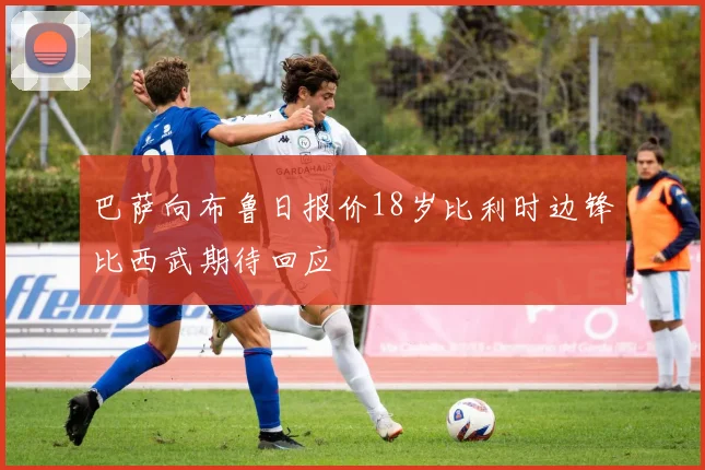 巴萨向布鲁日报价18岁比利时边锋比西武期待回应