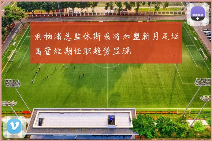 利物浦总监休斯或将加盟新月足坛高管短期任职趋势显现