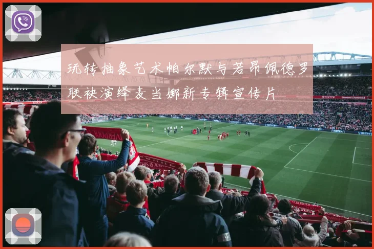 玩转抽象艺术帕尔默与若昂佩德罗联袂演绎麦当娜新专辑宣传片