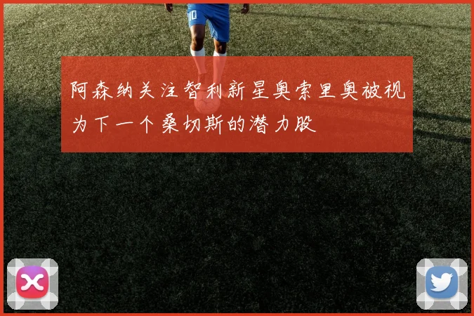 阿森纳关注智利新星奥索里奥被视为下一个桑切斯的潜力股