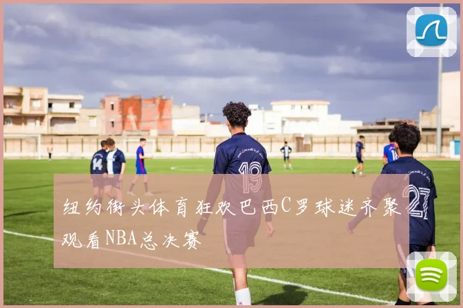 纽约街头体育狂欢巴西C罗球迷齐聚观看NBA总决赛