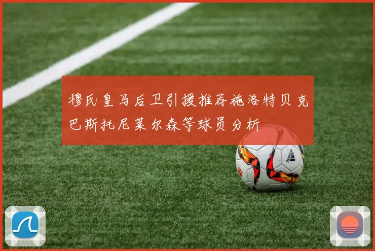 穆氏皇马后卫引援推荐施洛特贝克巴斯托尼莱尔森等球员分析