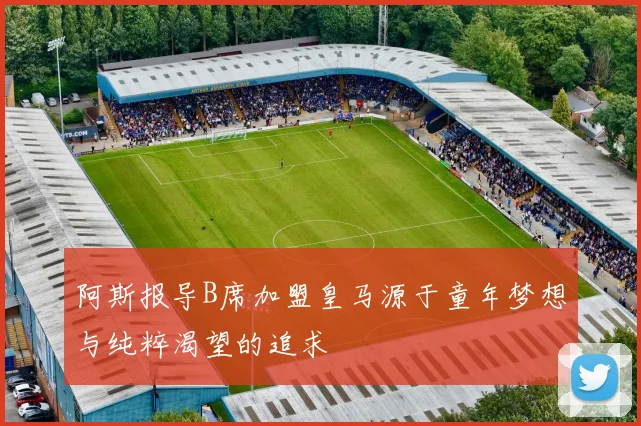 阿斯报导B席加盟皇马源于童年梦想与纯粹渴望的追求