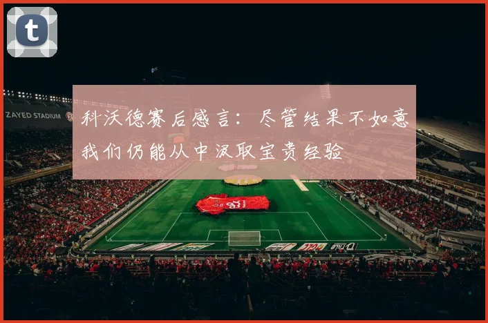 科沃德赛后感言：尽管结果不如意我们仍能从中汲取宝贵经验