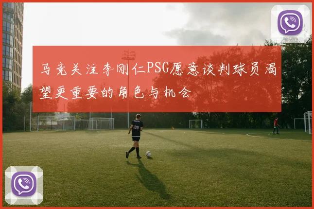 马竞关注李刚仁PSG愿意谈判球员渴望更重要的角色与机会
