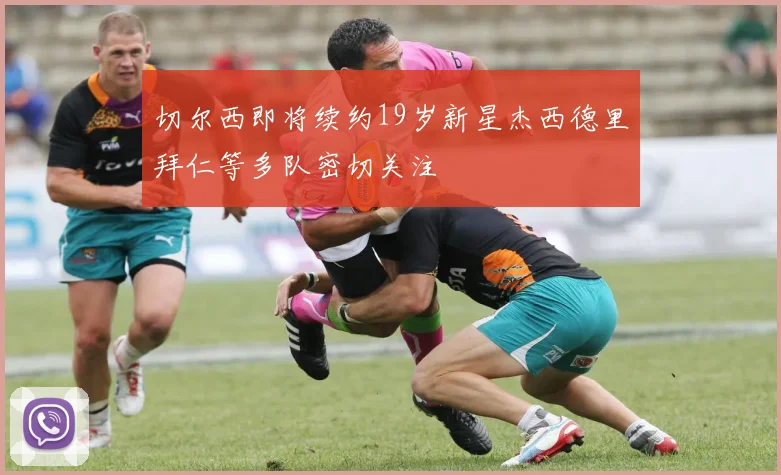 切尔西即将续约19岁新星杰西德里拜仁等多队密切关注