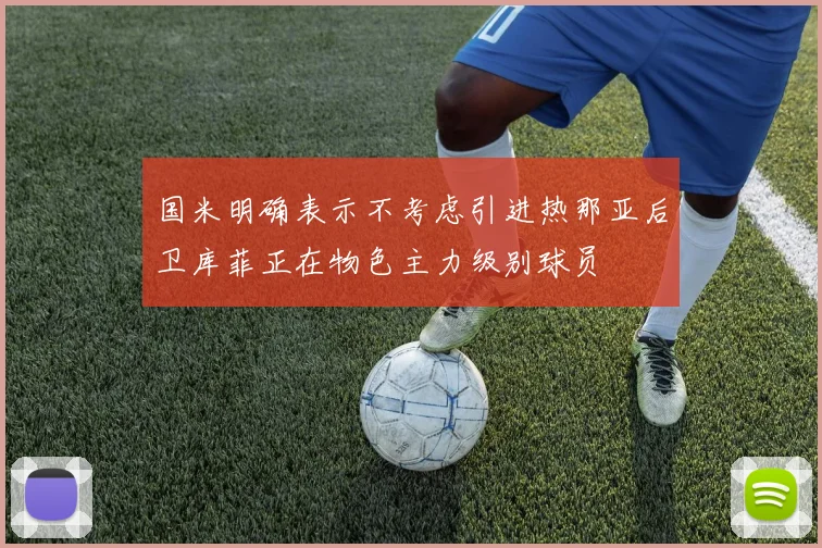 国米明确表示不考虑引进热那亚后卫库菲正在物色主力级别球员