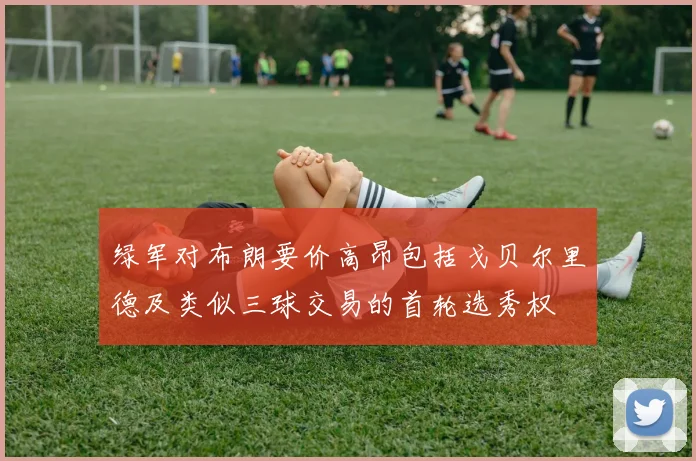 绿军对布朗要价高昂包括戈贝尔里德及类似三球交易的首轮选秀权